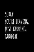Sorry You're Leaving. Just Kidding. Goodbye.: Fun Office Coworker, Colleague Leaving / Retirement Gag Gift - Blank Lined Journal / Notebook