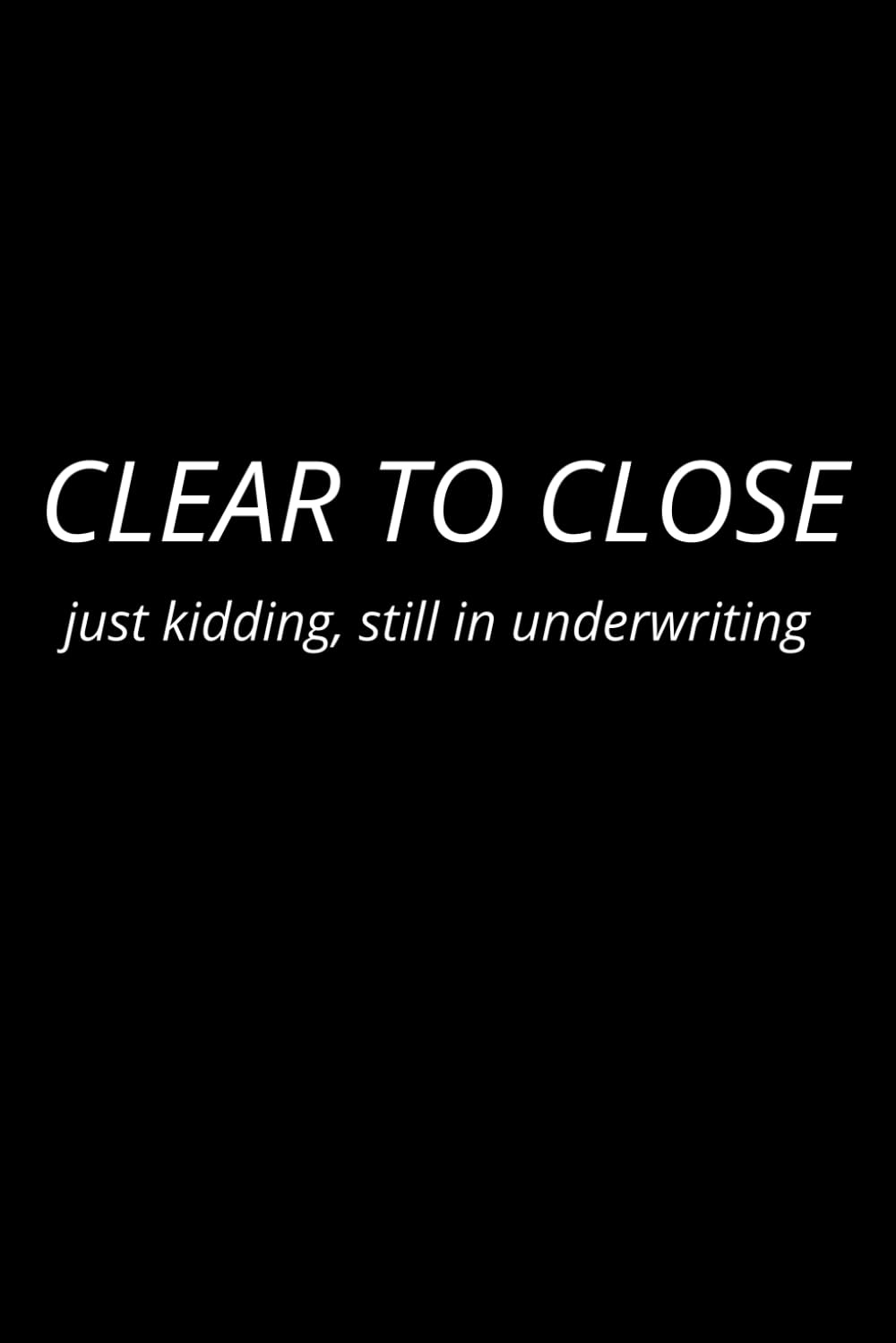 Clear to Close Just Kidding,Still in underwriting: Funny Minimalist Lined Journal for Loan Officers and Mortgage Proffesionals