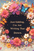 Just kidding, I'm not writing that down: Funny Lined Journal and Notebook for Sarcastic Women, Students, and Friends Featuring a Beautiful Floral Cover
